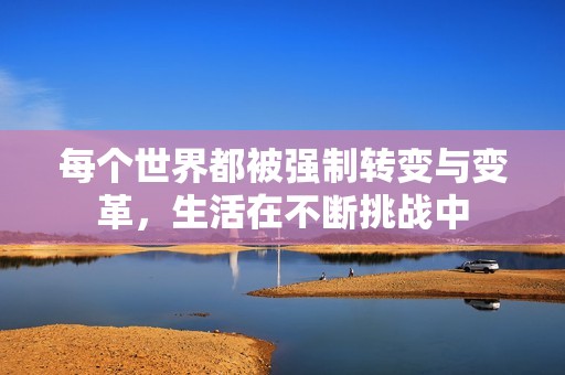 每个世界都被强制转变与变革，生活在不断挑战中