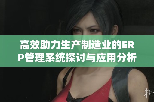 高效助力生产制造业的ERP管理系统探讨与应用分析