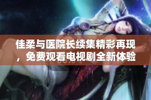 佳柔与医院长续集精彩再现，免费观看电视剧全新体验！