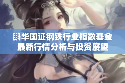 鹏华国证钢铁行业指数基金最新行情分析与投资展望