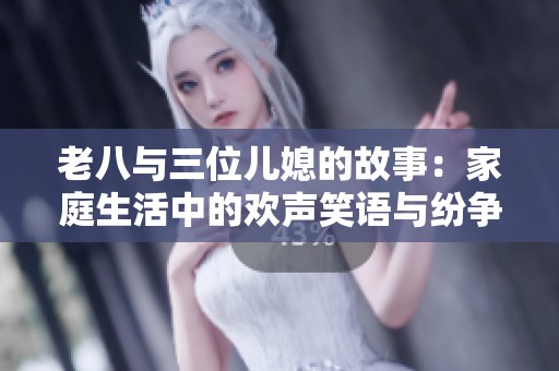 老八与三位儿媳的故事：家庭生活中的欢声笑语与纷争
