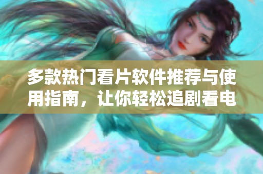 多款热门看片软件推荐与使用指南，让你轻松追剧看电影