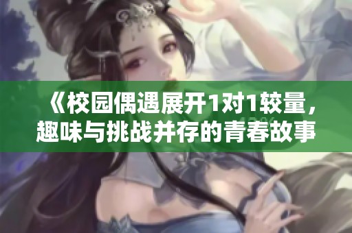 《校园偶遇展开1对1较量，趣味与挑战并存的青春故事》