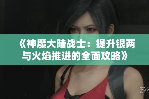 《神魔大陆战士：提升银两与火焰推进的全面攻略》