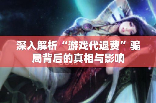 深入解析“游戏代退费”骗局背后的真相与影响