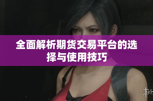 全面解析期货交易平台的选择与使用技巧