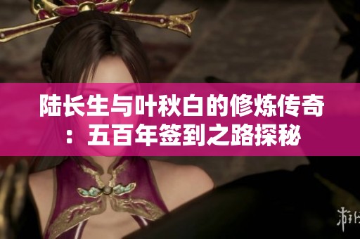陆长生与叶秋白的修炼传奇：五百年签到之路探秘