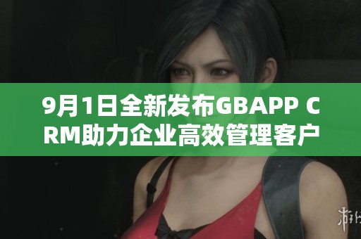 9月1日全新发布GBAPP CRM助力企业高效管理客户关系