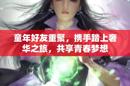 童年好友重聚，携手踏上奢华之旅，共享青春梦想