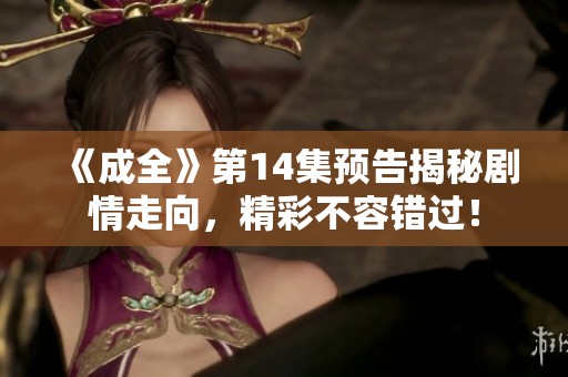 《成全》第14集预告揭秘剧情走向，精彩不容错过！