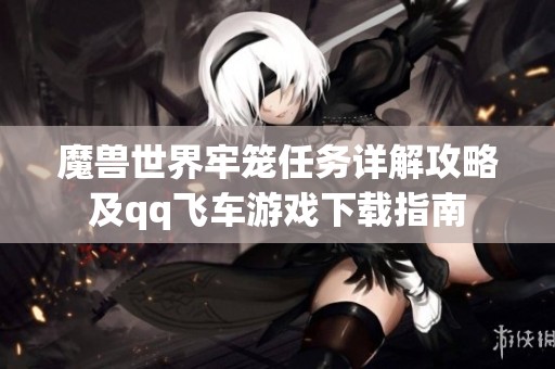 魔兽世界牢笼任务详解攻略及qq飞车游戏下载指南
