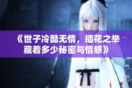 《世子冷酷无情，插花之举藏着多少秘密与情感》