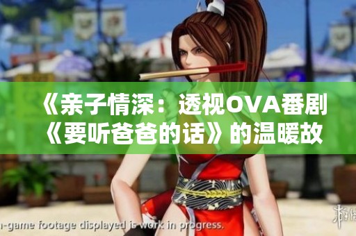 《亲子情深：透视OVA番剧《要听爸爸的话》的温暖故事》