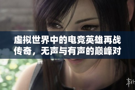 虚拟世界中的电竞英雄再战传奇，无声与有声的巅峰对决