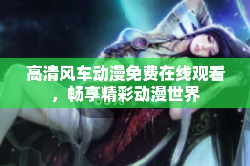 高清风车动漫免费在线观看，畅享精彩动漫世界