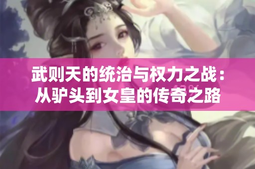 武则天的统治与权力之战：从驴头到女皇的传奇之路