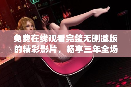 免费在线观看完整无删减版的精彩影片，畅享三年全场内容