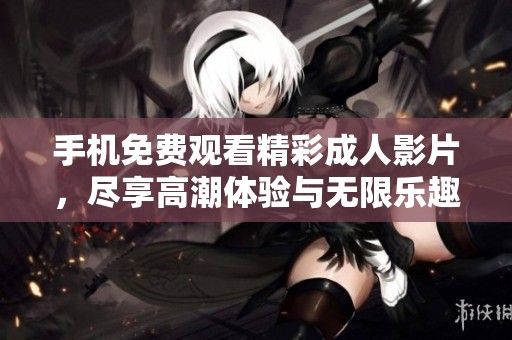 手机免费观看精彩成人影片，尽享高潮体验与无限乐趣
