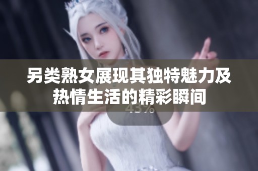 另类熟女展现其独特魅力及热情生活的精彩瞬间