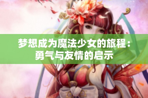 梦想成为魔法少女的旅程：勇气与友情的启示