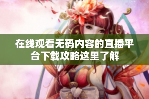 在线观看无码内容的直播平台下载攻略这里了解