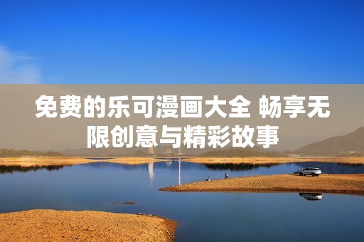 免费的乐可漫画大全 畅享无限创意与精彩故事