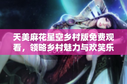 天美麻花星空乡村版免费观看，领略乡村魅力与欢笑乐趣