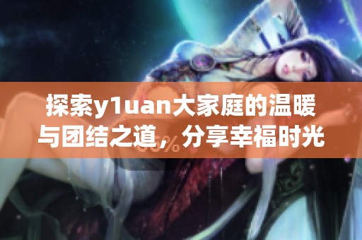 探索y1uan大家庭的温暖与团结之道，分享幸福时光