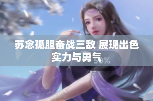 苏念孤胆奋战三敌 展现出色实力与勇气