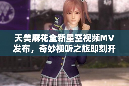 天美麻花全新星空视频MV发布，奇妙视听之旅即刻开启