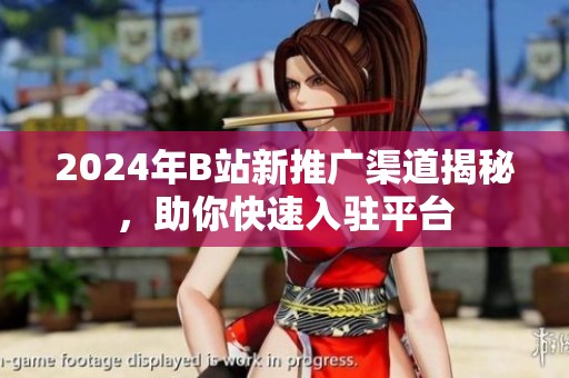 2024年B站新推广渠道揭秘，助你快速入驻平台