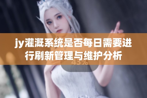 jy灌溉系统是否每日需要进行刷新管理与维护分析