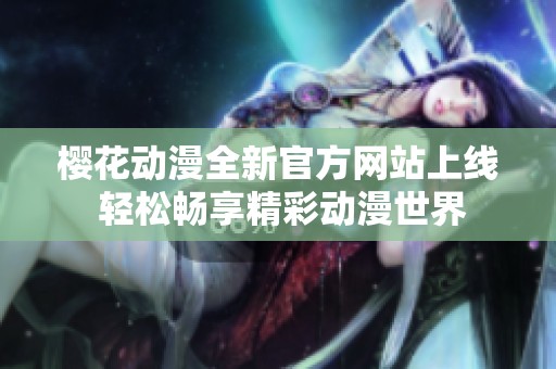 樱花动漫全新官方网站上线 轻松畅享精彩动漫世界