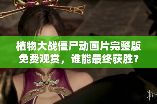 植物大战僵尸动画片完整版免费观赏，谁能最终获胜？
