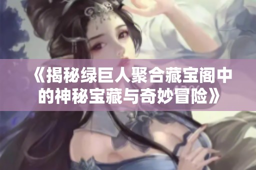《揭秘绿巨人聚合藏宝阁中的神秘宝藏与奇妙冒险》