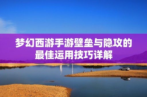 梦幻西游手游壁垒与隐攻的最佳运用技巧详解