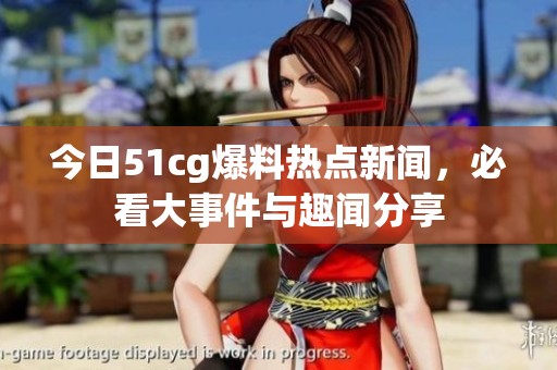 今日51cg爆料热点新闻，必看大事件与趣闻分享