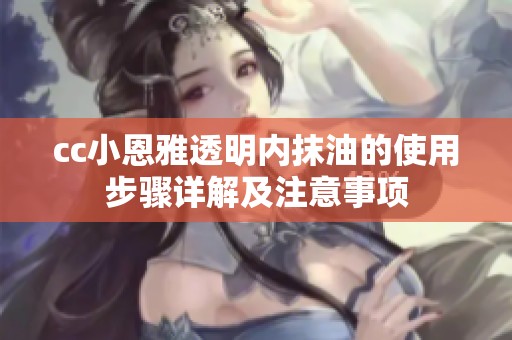 cc小恩雅透明内抹油的使用步骤详解及注意事项