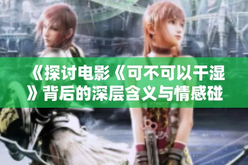 《探讨电影《可不可以干湿》背后的深层含义与情感碰撞》