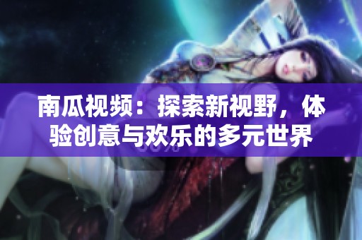 南瓜视频：探索新视野，体验创意与欢乐的多元世界