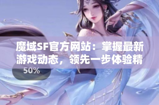 魔域SF官方网站：掌握最新游戏动态，领先一步体验精彩内容