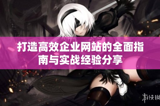 打造高效企业网站的全面指南与实战经验分享