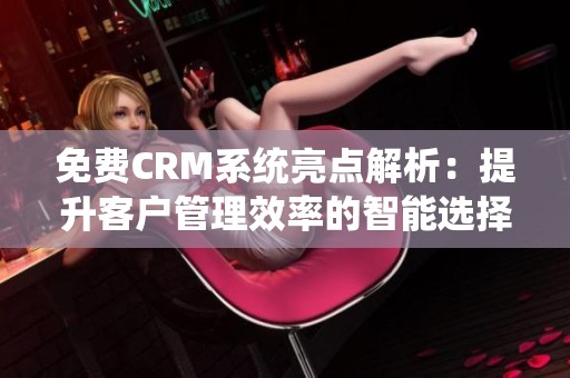 免费CRM系统亮点解析：提升客户管理效率的智能选择