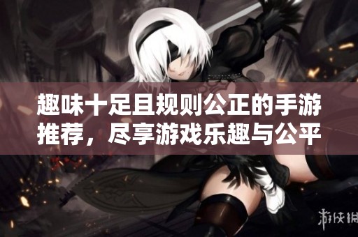 趣味十足且规则公正的手游推荐，尽享游戏乐趣与公平竞争