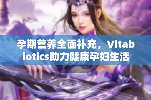孕期营养全面补充，Vitabiotics助力健康孕妇生活