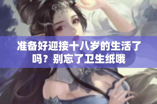 准备好迎接十八岁的生活了吗？别忘了卫生纸哦