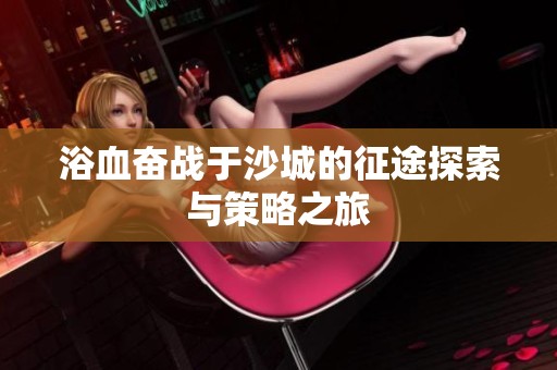 浴血奋战于沙城的征途探索与策略之旅