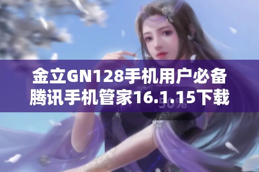 金立GN128手机用户必备腾讯手机管家16.1.15下载指南