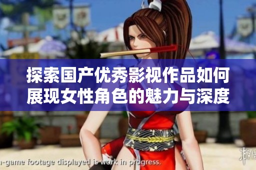 探索国产优秀影视作品如何展现女性角色的魅力与深度