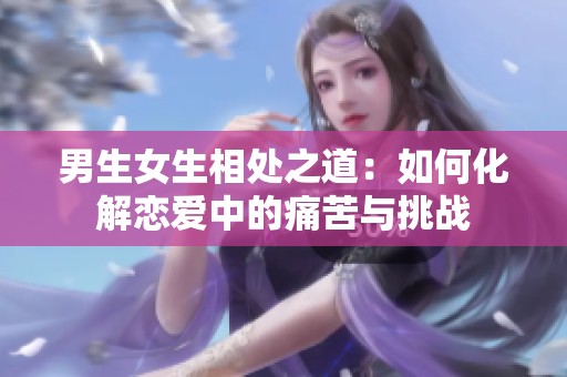 男生女生相处之道：如何化解恋爱中的痛苦与挑战